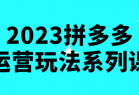 2023拼多多运营玩法系列课