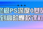 终极PS深度0基础到高阶爆款课程