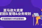 亚马逊大卖家运营团队管理&amp;amp;业务规划，打造超强实力的运营团队